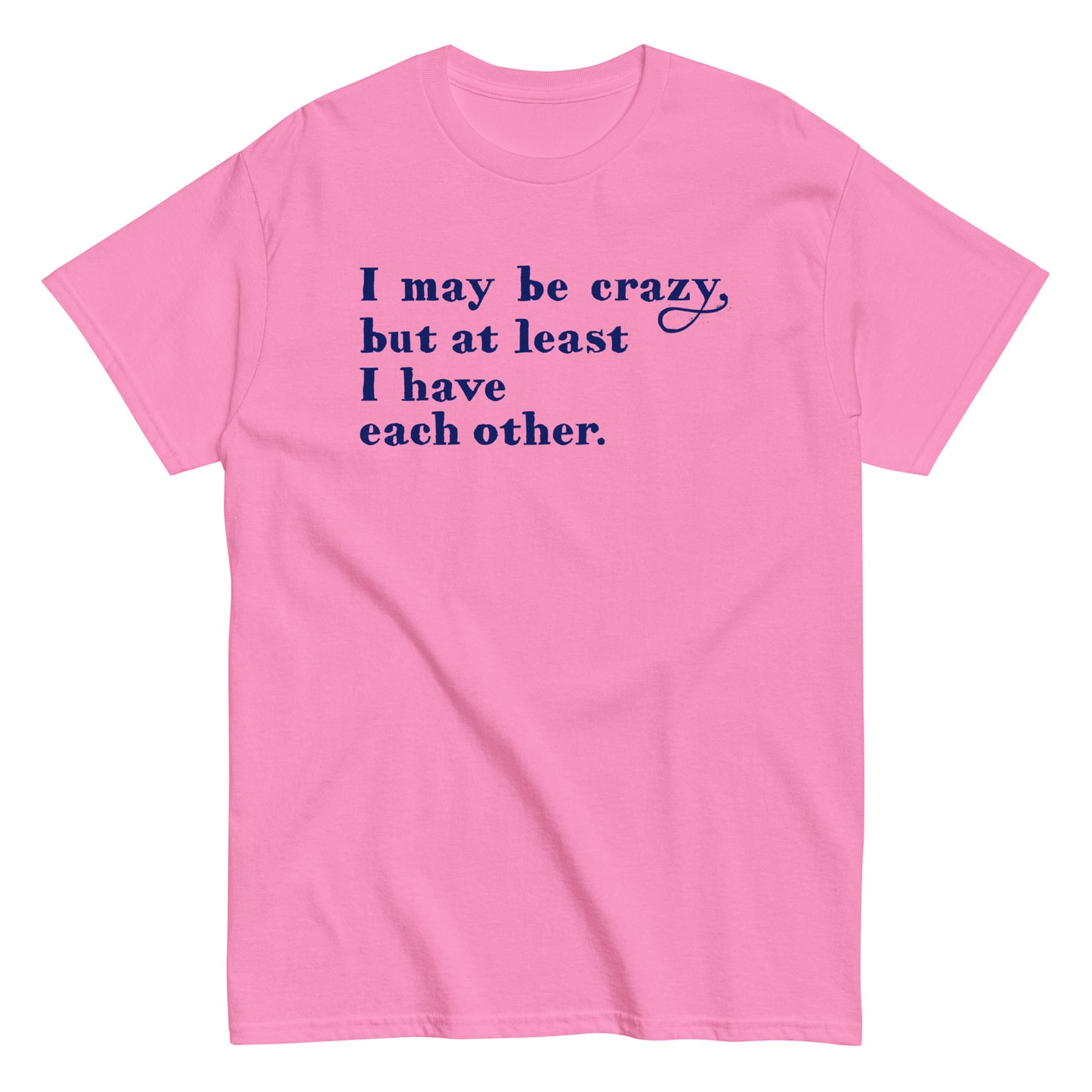 I May Be Crazy But At Least I Have Each Other Men's Classic Tee