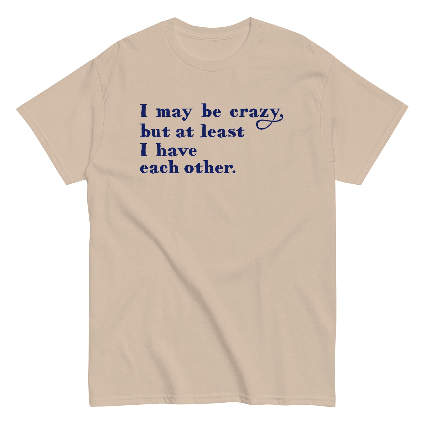 I May Be Crazy But At Least I Have Each Other Men's Classic Tee