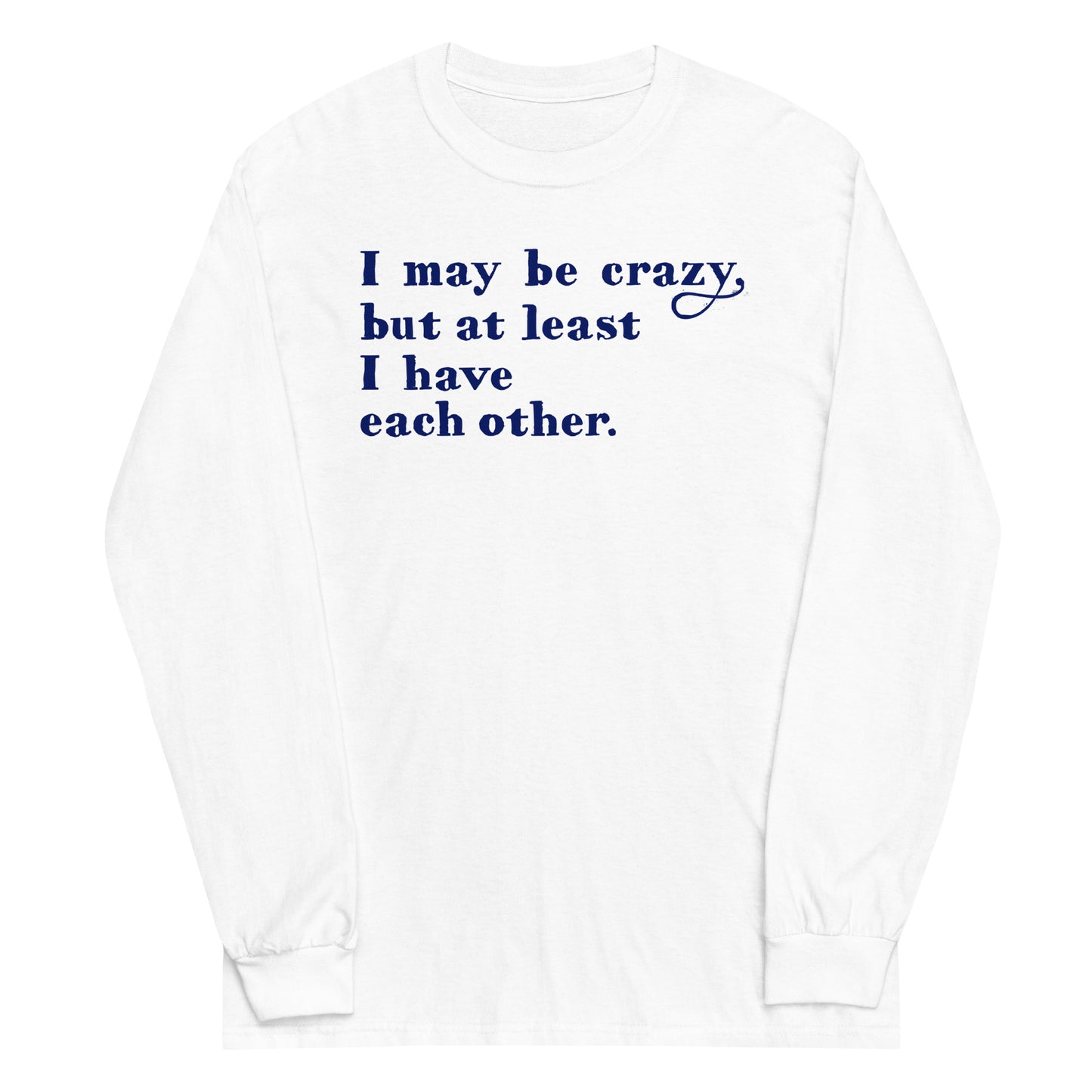 I May Be Crazy But At Least I Have Each Other Unisex Long Sleeve Tee