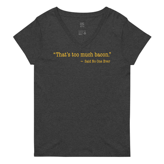 That's Too Much Bacon, Said No One Ever Women's V-Neck Tee