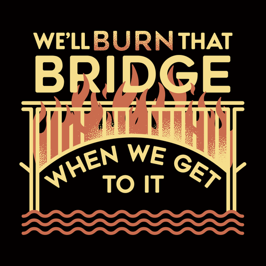 We'll Burn That Bridge When We Get To It