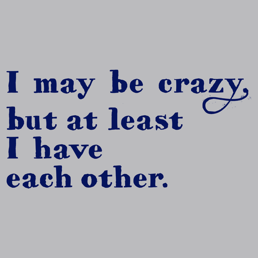 I May Be Crazy But At Least I Have Each Other