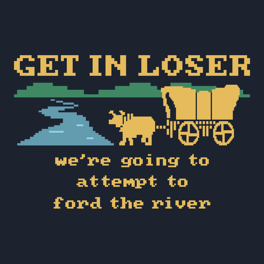 Get In Loser We're Going To Attempt To Ford The River