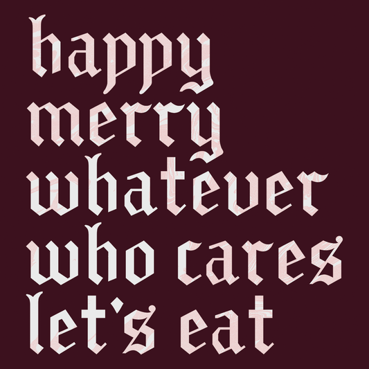 Happy Merry Whatever Who Cares Let's Eat