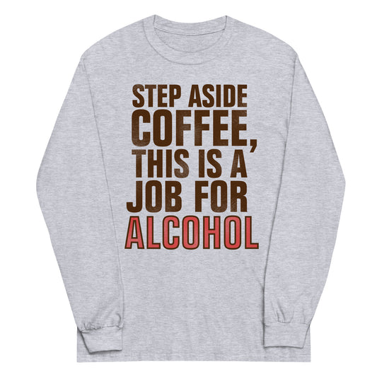 Step Aside Coffee, This Is A Job For Alcohol Unisex Long Sleeve Tee
