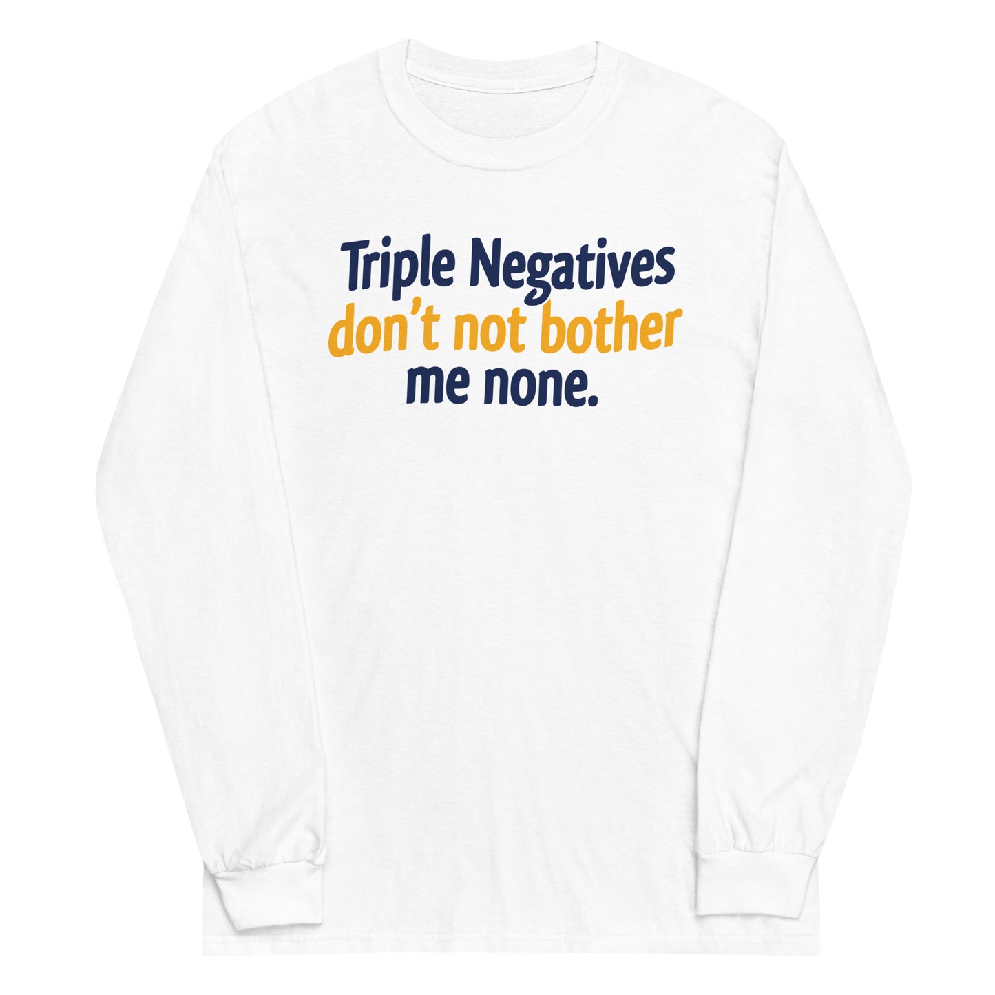 Triple Negatives Don't Not Bother Me None Unisex Long Sleeve Tee