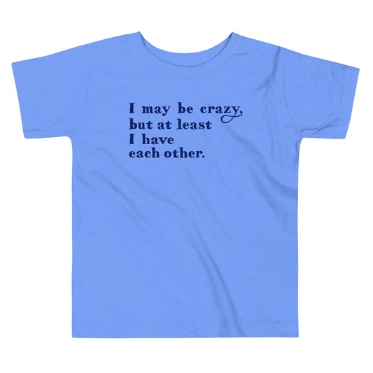 I May Be Crazy But At Least I Have Each Other Kid's Toddler Tee