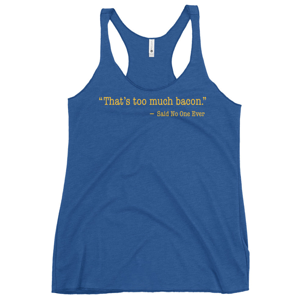 That's Too Much Bacon, Said No One Ever Women's Racerback Tank