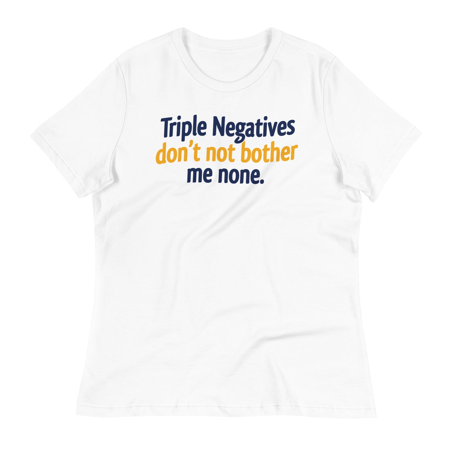 Triple Negatives Don't Not Bother Me None Women's Signature Tee