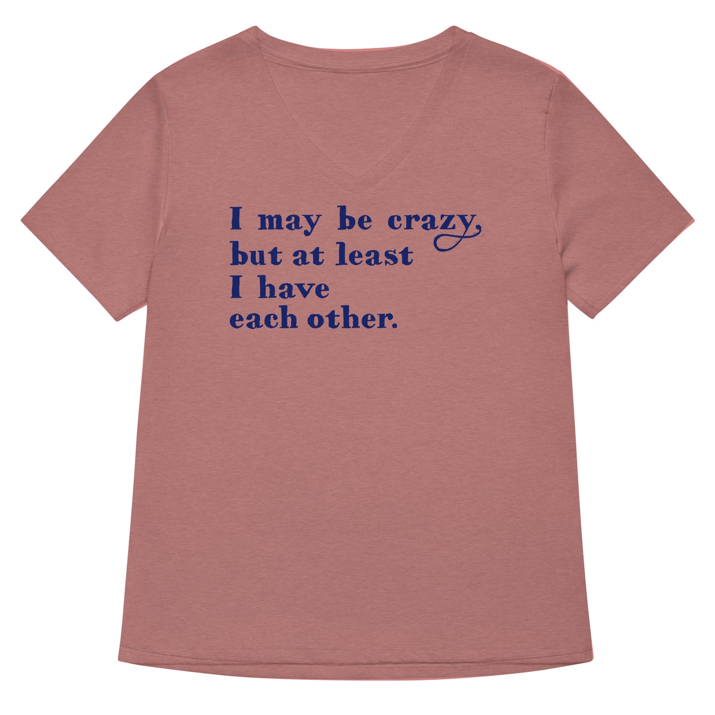 I May Be Crazy But At Least I Have Each Other Women's V-Neck Tee